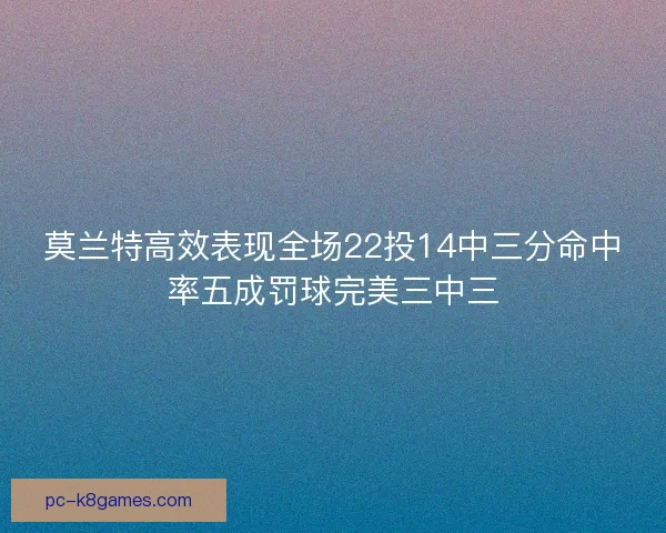 莫兰特高效表现全场22投14中三分命中率五成罚球完美三中三
