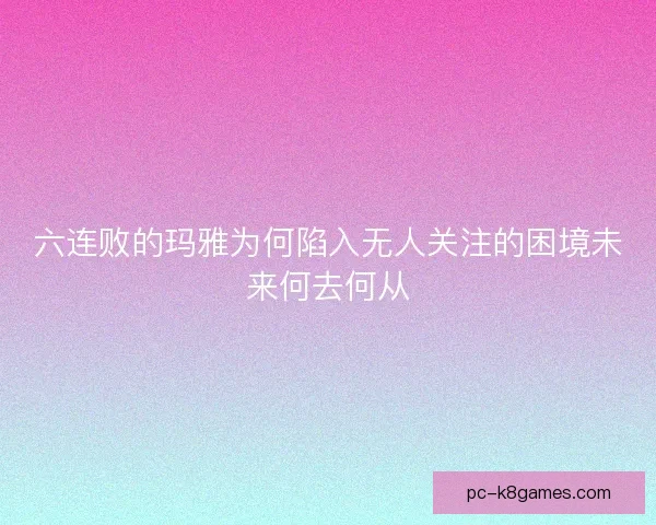 六连败的玛雅为何陷入无人关注的困境未来何去何从