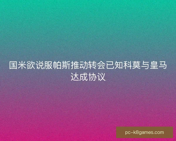 国米欲说服帕斯推动转会已知科莫与皇马达成协议