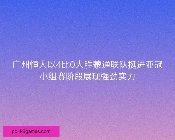 广州恒大以4比0大胜蒙通联队挺进亚冠小组赛阶段展现强劲实力 广州恒大以4比0大胜蒙通联队挺进亚冠小组赛阶段展现强劲实力