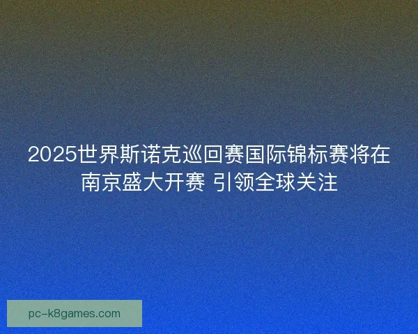 2025世界斯诺克巡回赛国际锦标赛将在南京盛大开赛 引领全球关注