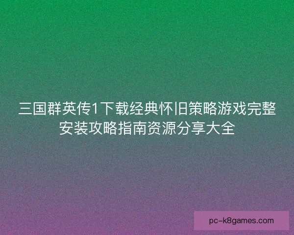 三国群英传1下载经典怀旧策略游戏完整安装攻略指南资源分享大全