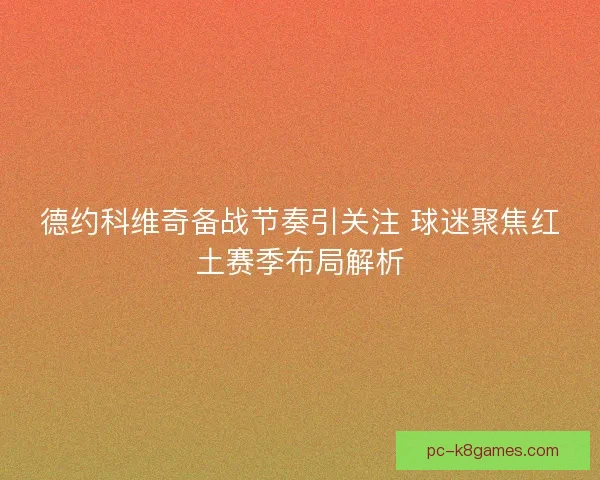 德约科维奇备战节奏引关注 球迷聚焦红土赛季布局解析
