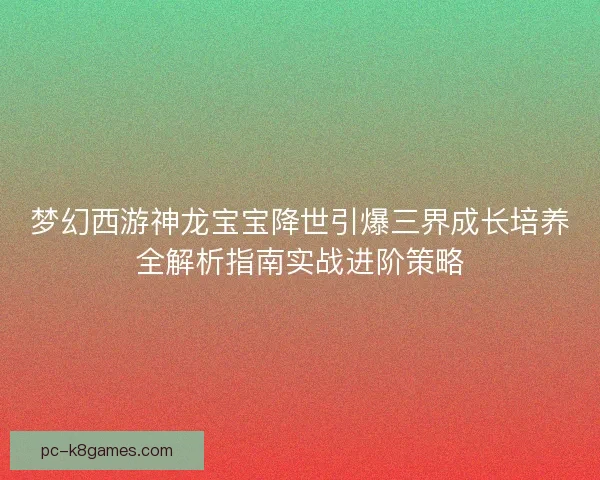 梦幻西游神龙宝宝降世引爆三界成长培养全解析指南实战进阶策略