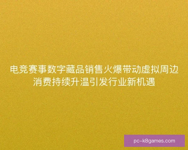 电竞赛事数字藏品销售火爆带动虚拟周边消费持续升温引发行业新机遇