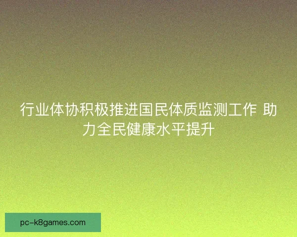行业体协积极推进国民体质监测工作 助力全民健康水平提升