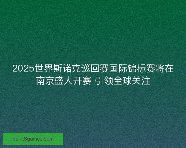 2025世界斯诺克巡回赛国际锦标赛将在南京盛大开赛 引领全球关注