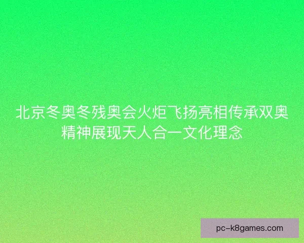 北京冬奥冬残奥会火炬飞扬亮相传承双奥精神展现天人合一文化理念