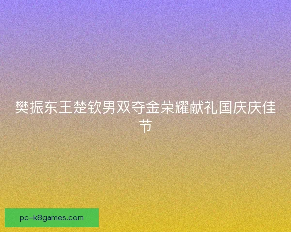 樊振东王楚钦男双夺金荣耀献礼国庆庆佳节 樊振东王楚钦男双夺金荣耀献礼国庆庆佳节