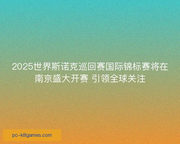 2025世界斯诺克巡回赛国际锦标赛将在南京盛大开赛 引领全球关注