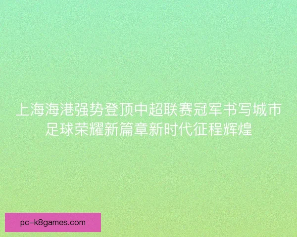 上海海港强势登顶中超联赛冠军书写城市足球荣耀新篇章新时代征程辉煌