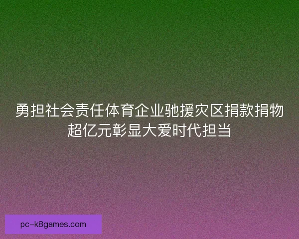 勇担社会责任体育企业驰援灾区捐款捐物超亿元彰显大爱时代担当 勇担社会责任体育企业驰援灾区捐款捐物超亿元彰显大爱时代担当