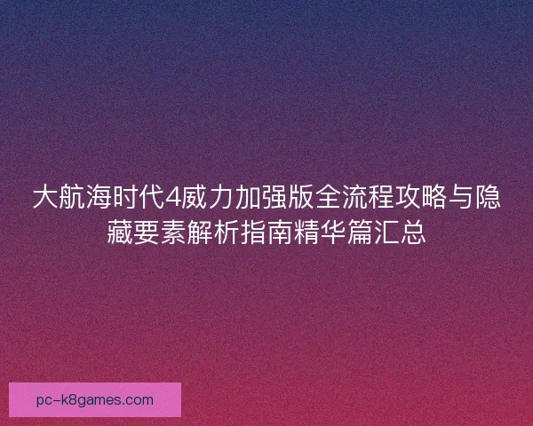 大航海时代4威力加强版全流程攻略与隐藏要素解析指南精华篇汇总