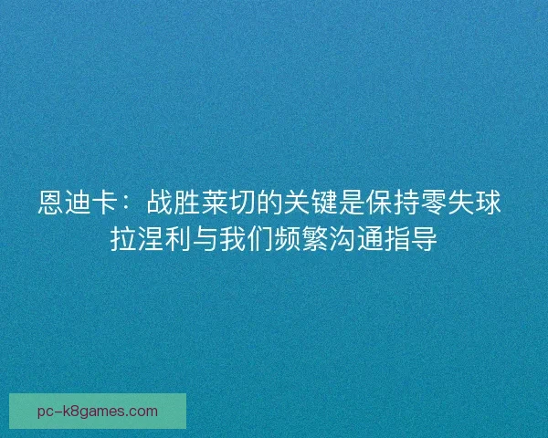 恩迪卡:战胜莱切的关键是保持零失球 拉涅利与我们频繁沟通指导 恩迪卡:战胜莱切的关键是保持零失球 拉涅利与我们频繁沟通指导