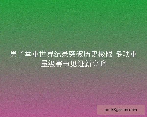 男子举重世界纪录突破历史极限 多项重量级赛事见证新高峰 男子举重世界纪录突破历史极限 多项重量级赛事见证新高峰