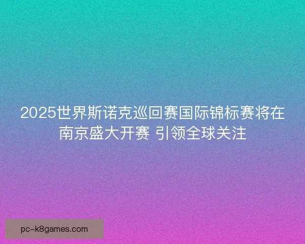 2025世界斯诺克巡回赛国际锦标赛将在南京盛大开赛 引领全球关注 2025世界斯诺克巡回赛国际锦标赛将在南京盛大开赛 引领全球关注