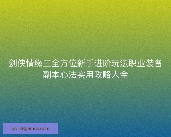剑侠情缘三全方位新手进阶玩法职业装备副本心法实用攻略大全 剑侠情缘三全方位新手进阶玩法职业装备副本心法实用攻略大全