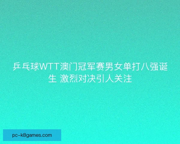 乒乓球WTT澳门冠军赛男女单打八强诞生 激烈对决引人关注 乒乓球WTT澳门冠军赛男女单打八强诞生 激烈对决引人关注