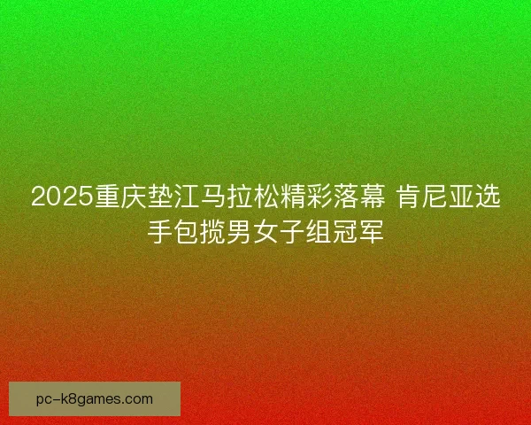 2025重庆垫江马拉松精彩落幕 肯尼亚选手包揽男女子组冠军 2025重庆垫江马拉松精彩落幕 肯尼亚选手包揽男女子组冠军