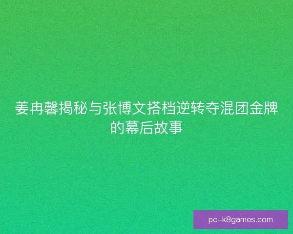 姜冉馨揭秘与张博文搭档逆转夺混团金牌的幕后故事