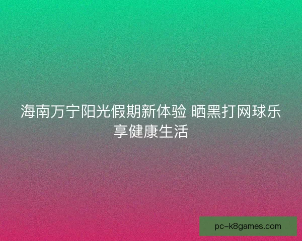 海南万宁阳光假期新体验 晒黑打网球乐享健康生活