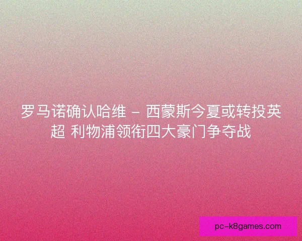 罗马诺确认哈维 - 西蒙斯今夏或转投英超 利物浦领衔四大豪门争夺战