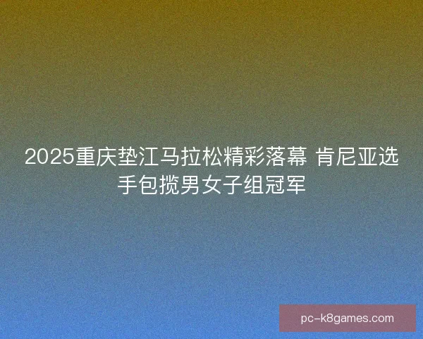 2025重庆垫江马拉松精彩落幕 肯尼亚选手包揽男女子组冠军