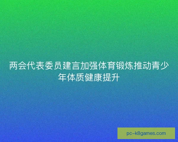 两会代表委员建言加强体育锻炼推动青少年体质健康提升