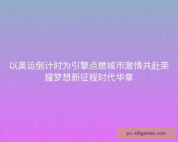 以奥运倒计时为引擎点燃城市激情共赴荣耀梦想新征程时代华章