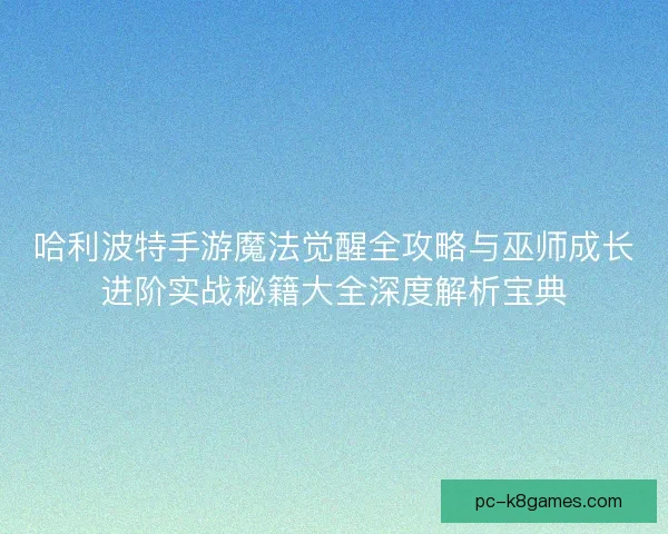 哈利波特手游魔法觉醒全攻略与巫师成长进阶实战秘籍大全深度解析宝典