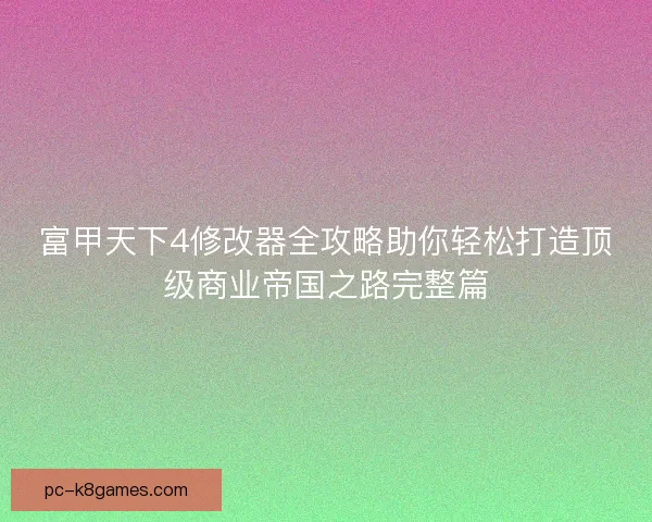 富甲天下4修改器全攻略助你轻松打造顶级商业帝国之路完整篇