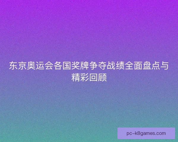 东京奥运会各国奖牌争夺战绩全面盘点与精彩回顾