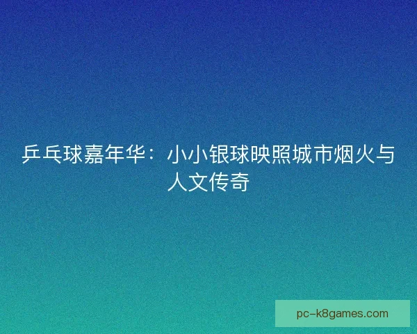 乒乓球嘉年华：小小银球映照城市烟火与人文传奇