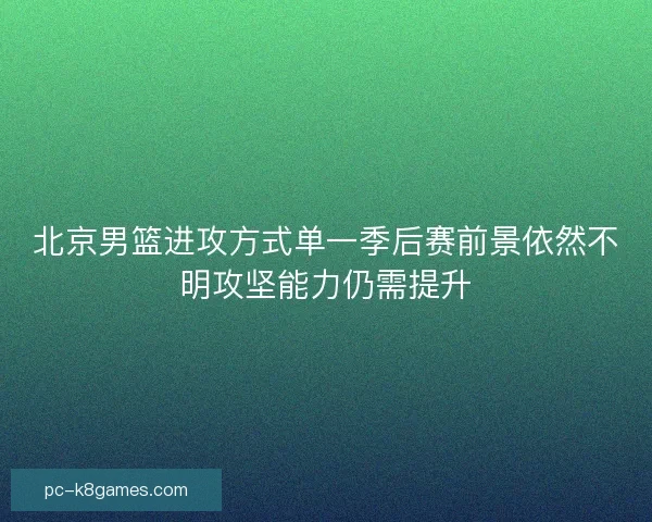 北京男篮进攻方式单一季后赛前景依然不明攻坚能力仍需提升